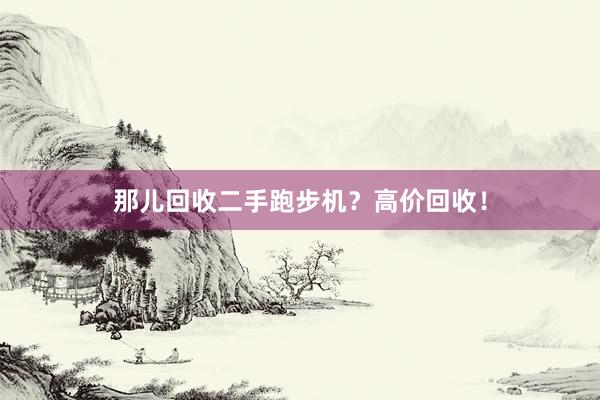 那儿回收二手跑步机？高价回收！